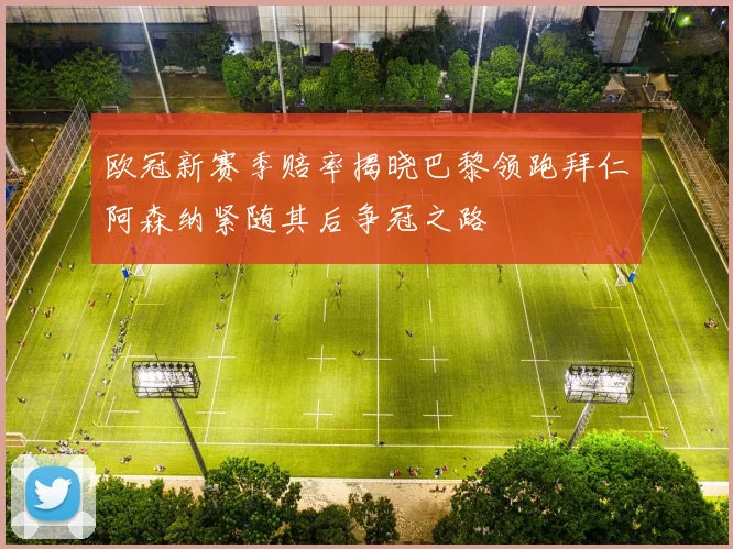欧冠新赛季赔率揭晓巴黎领跑拜仁阿森纳紧随其后争冠之路