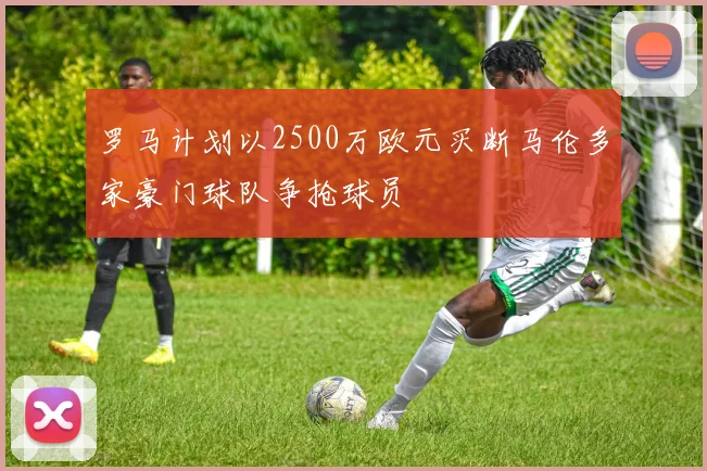 罗马计划以2500万欧元买断马伦多家豪门球队争抢球员