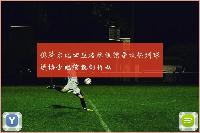 德泽尔比回应格林伍德争议热刺球迷协会继续抵制行动