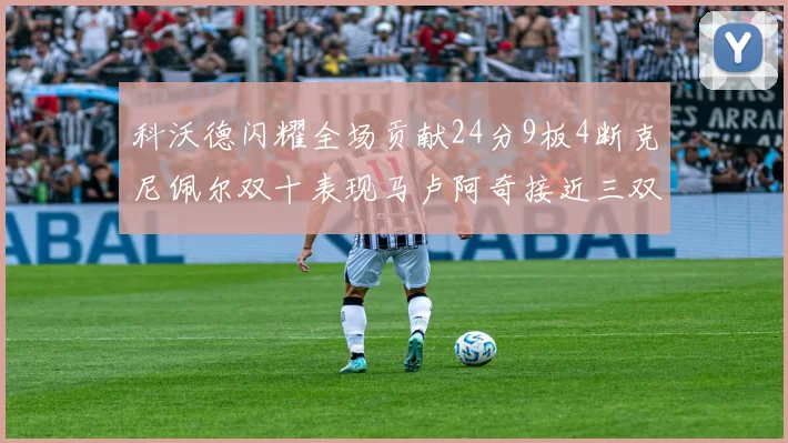 科沃德闪耀全场贡献24分9板4断克尼佩尔双十表现马卢阿奇接近三双助力球队胜利
