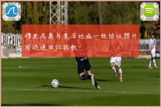 穆里尼奥与皇马达成一致协议预计将迅速回归执教