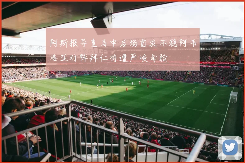 阿斯报导皇马中后场首发不稳阿韦洛亚对阵拜仁将遭严峻考验