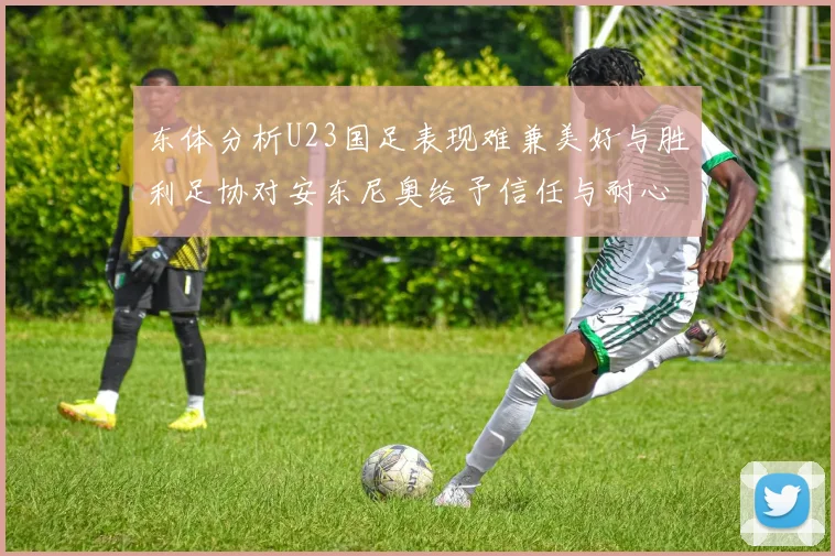 东体分析U23国足表现难兼美好与胜利足协对安东尼奥给予信任与耐心