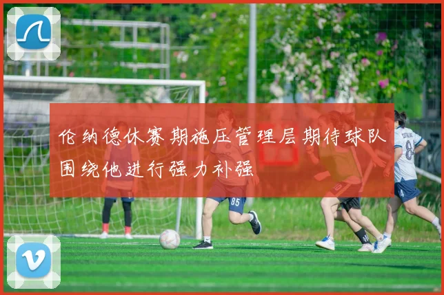 伦纳德休赛期施压管理层期待球队围绕他进行强力补强