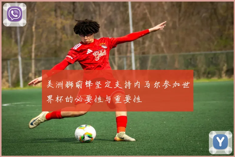 美洲狮前锋坚定支持内马尔参加世界杯的必要性与重要性