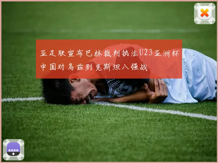 亚足联宣布巴林裁判执法U23亚洲杯中国对乌兹别克斯坦八强战