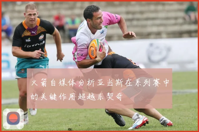 火箭自媒体分析亚当斯在系列赛中的关键作用超越东契奇