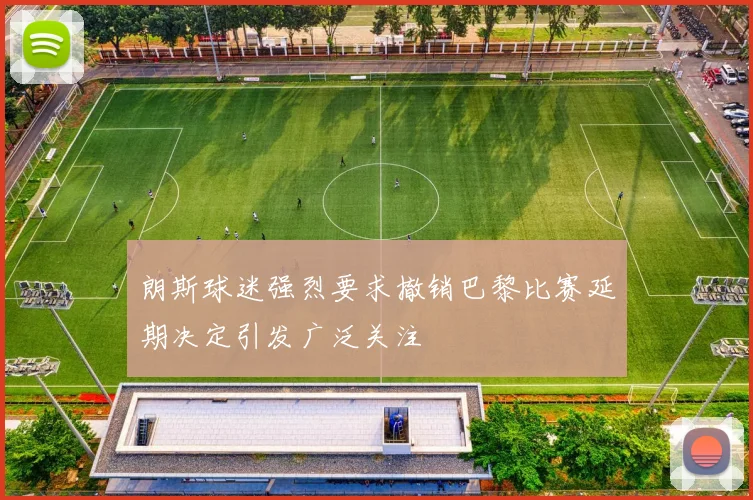 朗斯球迷强烈要求撤销巴黎比赛延期决定引发广泛关注