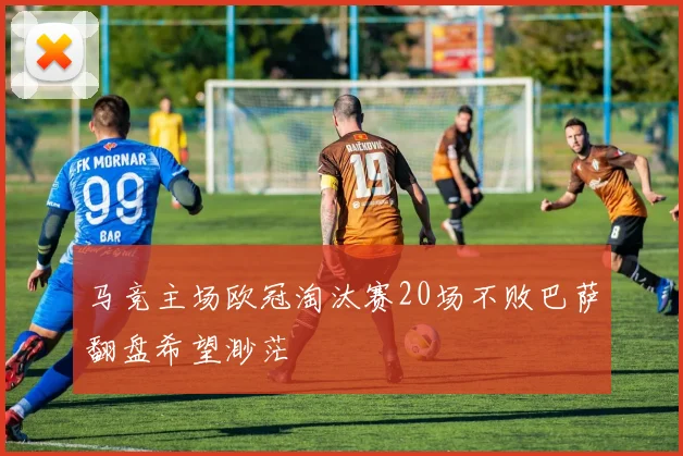 马竞主场欧冠淘汰赛20场不败巴萨翻盘希望渺茫