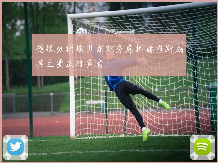德媒分析埃贝尔职务危机赫内斯成其主要反对声音