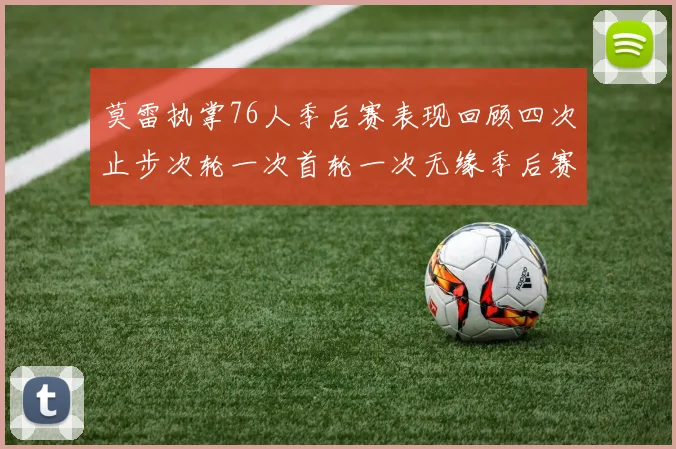莫雷执掌76人季后赛表现回顾四次止步次轮一次首轮一次无缘季后赛