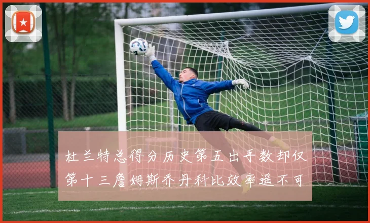 杜兰特总得分历史第五出手数却仅第十三詹姆斯乔丹科比效率遥不可及
