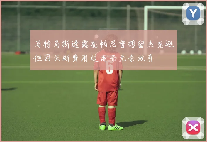 马特乌斯透露孔帕尼曾想留杰克逊但因买断费用过高而无奈放弃