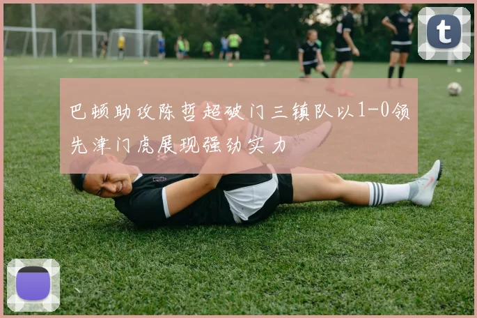 巴顿助攻陈哲超破门三镇队以1-0领先津门虎展现强劲实力