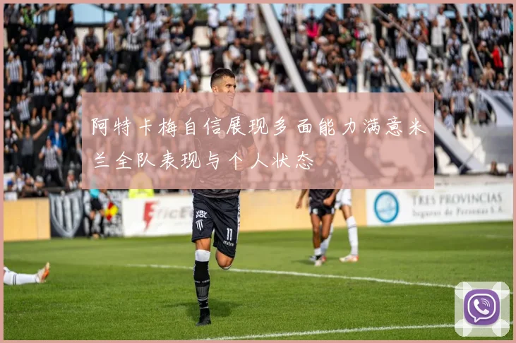 阿特卡梅自信展现多面能力满意米兰全队表现与个人状态