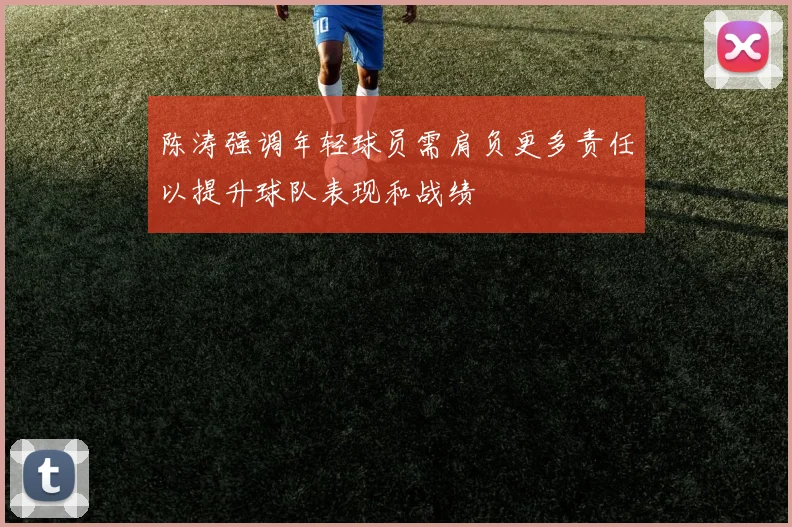 陈涛强调年轻球员需肩负更多责任以提升球队表现和战绩