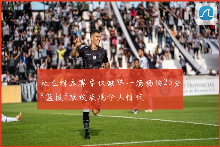 杜兰特本赛季仅缺阵一场场均25分5篮板5助攻表现令人惊叹