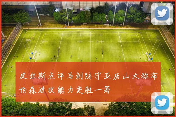 皮尔斯点评马刺防守亚历山大称布伦森进攻能力更胜一筹