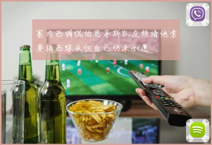 塞内西调侃伯恩茅斯队友频请他索要梅西球衣但自己仍未如愿
