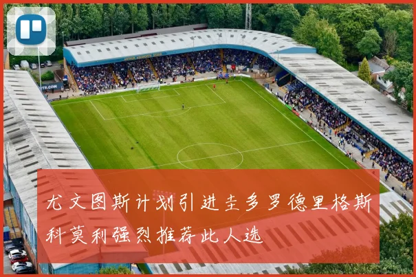 尤文图斯计划引进圭多罗德里格斯科莫利强烈推荐此人选