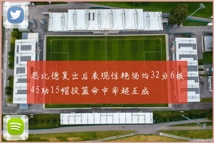 恩比德复出后表现惊艳场均32分6板45助15帽投篮命中率超五成