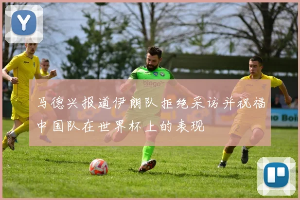 马德兴报道伊朗队拒绝采访并祝福中国队在世界杯上的表现