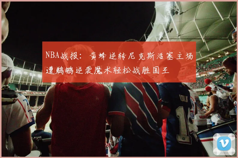 NBA战报：黄蜂逆转尼克斯活塞主场遭鹈鹕逆袭魔术轻松战胜国王