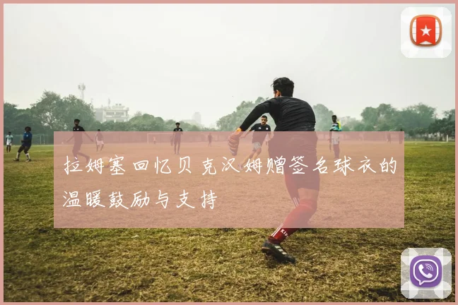 拉姆塞回忆贝克汉姆赠签名球衣的温暖鼓励与支持
