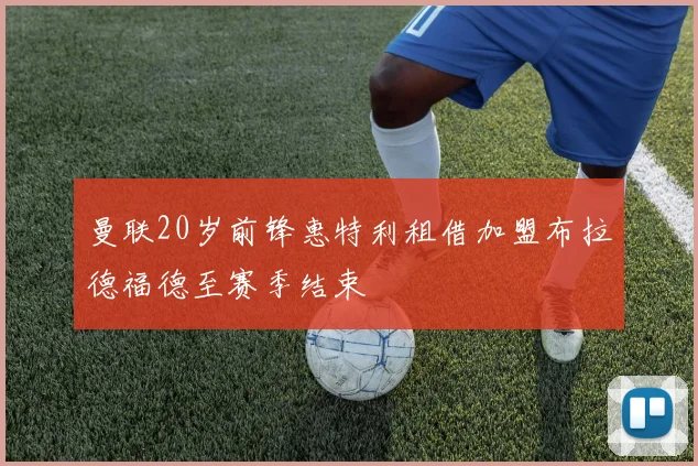 曼联20岁前锋惠特利租借加盟布拉德福德至赛季结束