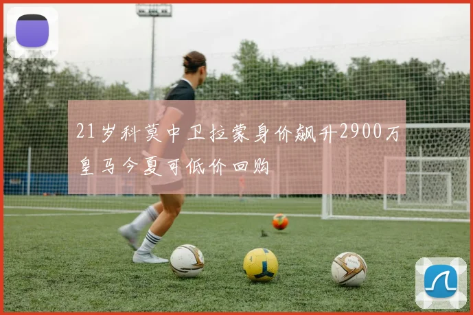 21岁科莫中卫拉蒙身价飙升2900万皇马今夏可低价回购