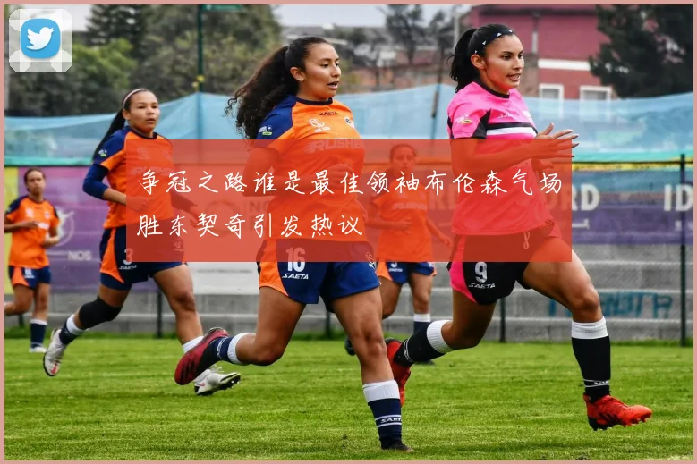 争冠之路谁是最佳领袖布伦森气场胜东契奇引发热议