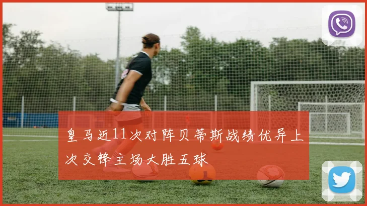 皇马近11次对阵贝蒂斯战绩优异上次交锋主场大胜五球