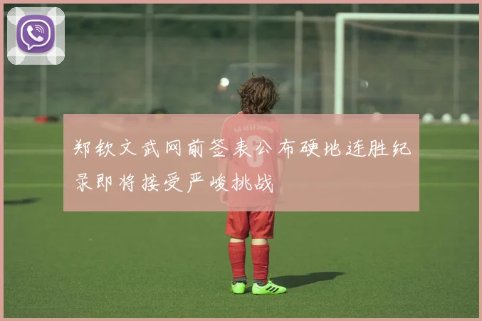 郑钦文武网前签表公布硬地连胜纪录即将接受严峻挑战