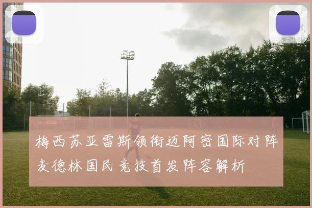梅西苏亚雷斯领衔迈阿密国际对阵麦德林国民竞技首发阵容解析