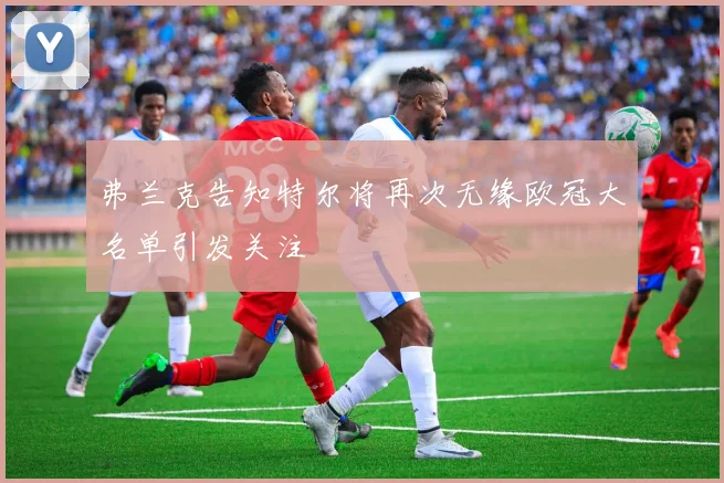 弗兰克告知特尔将再次无缘欧冠大名单引发关注