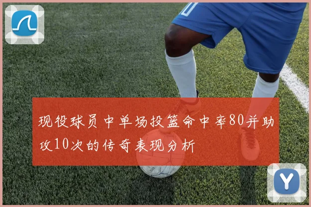 现役球员中单场投篮命中率80并助攻10次的传奇表现分析