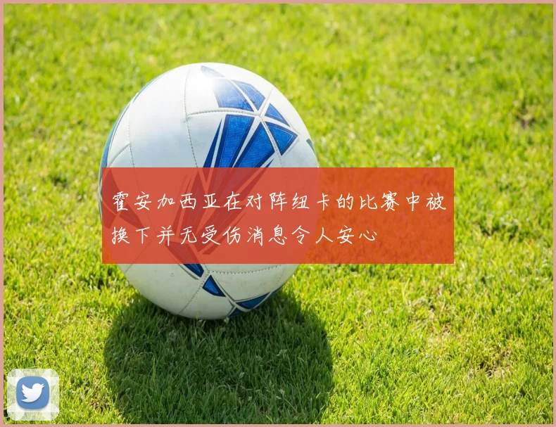 霍安加西亚在对阵纽卡的比赛中被换下并无受伤消息令人安心